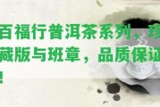 百福行普洱茶系列，珍藏版與班章，品質(zhì)保證！