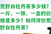 荒野白牡丹茶多少錢？一斤、一餅、一盒的價(jià)格是多少？怎樣評(píng)價(jià)荒野白牡丹茶？