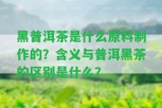 黑普洱茶是什么原料制作的？含義與普洱黑茶的區(qū)別是什么？