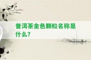 普洱茶金色顆粒名稱(chēng)是什么？