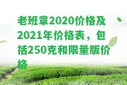 老班章2020價(jià)格及2021年價(jià)格表，包含250克和限量版價(jià)格