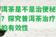 普洱茶是不是治便秘的藥？探究普洱茶治療便秘的有效性