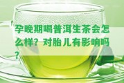 孕晚期喝普洱生茶會(huì)怎么樣？對(duì)胎兒有作用嗎？