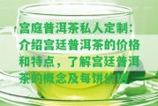 宮庭普洱茶私人定制：介紹宮廷普洱茶的價格和特點(diǎn)，熟悉宮廷普洱茶的概念及每餅價格