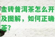 小金磚普洱茶怎么開視頻及圖解，怎樣正確開泡茶？