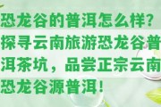 恐龍谷的普洱怎么樣？探尋云南旅游恐龍谷普洱茶坑，品嘗正宗云南恐龍谷源普洱！