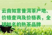 云南如意普洱茶產(chǎn)地、價格查詢及價格表，全球知名的熟茶品牌