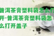 普洱茶膏塑料袋怎么打開(kāi)-普洱茶膏塑料袋怎么打開(kāi)蓋子