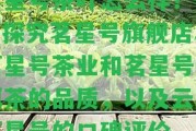 茗星號(hào)茶葉怎么樣？——探究茗星號(hào)旗艦店、茗星號(hào)茶業(yè)和茗星號(hào)普洱茶的品質(zhì)，以及云南茗星號(hào)的口碑評(píng)價(jià)。