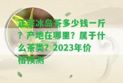 正宗冰島茶多少錢一斤？產(chǎn)地在哪里？屬于什么茶類？2023年價(jià)格預(yù)測