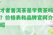 才者普洱茶是學(xué)費(fèi)茶嗎？價(jià)格表和品牌官網(wǎng)介紹