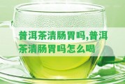 普洱茶清腸胃嗎,普洱茶清腸胃嗎怎么喝