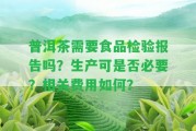 普洱茶需要食品檢驗報告嗎？生產(chǎn)可是不是必要？相關(guān)費用怎樣？