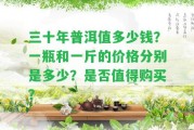 三十年普洱值多少錢？一瓶和一斤的價格分別是多少？是不是值得購買？