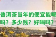 普洱茶當(dāng)年的便宜能喝嗎？多少錢(qián)？好喝嗎？