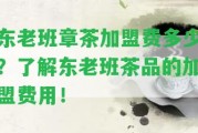 東老班章茶加盟費(fèi)多少？熟悉東老班茶品的加盟費(fèi)用！