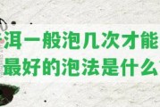 普洱一般泡幾次才能喝？最好的泡法是什么？