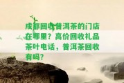 成都回收普洱茶的門(mén)店在哪里？高價(jià)回收禮品茶葉電話，普洱茶回收有嗎？