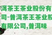 普洱茶王茶業(yè)股份有限公司-普洱茶王茶業(yè)股份有限公司,普洱味