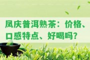 鳳慶普洱熟茶：價(jià)格、口感特點(diǎn)、好喝嗎？