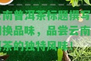 云南普洱茶標(biāo)題撰寫：切換品味，品嘗云南普洱茶的特別風(fēng)味！