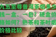 九五至尊普洱茶煙多少錢一盒、一包？硬盒價(jià)格怎樣？熟茶和茶葉煙價(jià)格比較