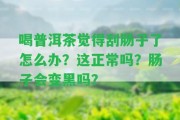 喝普洱茶覺得刮腸子了怎么辦？這正常嗎？腸子會變黑嗎？