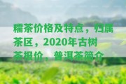 糯茶價格及特點(diǎn)，歸屬茶區(qū)，2020年古樹茶報價，普洱茶簡介