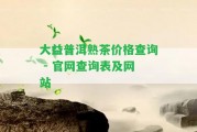 大益普洱熟茶價(jià)格查詢 - 官網(wǎng)查詢表及網(wǎng)站