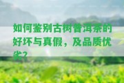 怎樣鑒別古樹普洱茶的好壞與真假，及品質(zhì)優(yōu)劣？