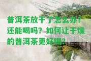 普洱茶放干了怎么辦？還能喝嗎？怎樣讓干燥的普洱茶更好喝？