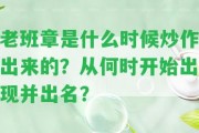 老班章是什么時(shí)候炒作出來(lái)的？從何時(shí)開(kāi)始出現(xiàn)并出名？