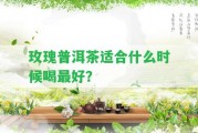 玫瑰普洱茶適合什么時候喝最好？