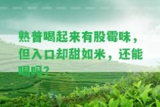 熟普喝起來(lái)有股霉味，但入口卻甜如米，還能喝嗎？