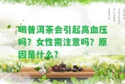 喝普洱茶會引起高血壓嗎？女性需留意嗎？起因是什么？