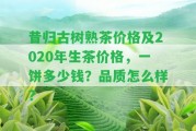 昔歸古樹熟茶價(jià)格及2020年生茶價(jià)格，一餅多少錢？品質(zhì)怎么樣？