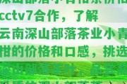 深山部落小青柑茶價(jià)格cctv7合作，熟悉云南深山部落茶業(yè)小青柑的價(jià)格和口感，挑選深山部落茶葉，品嘗高品質(zhì)的深山部落茶。