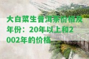 大白菜生普洱茶價(jià)格及年份：20年以上和2002年的價(jià)格