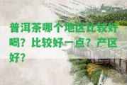 普洱茶哪個(gè)地區(qū)比較好喝？比較好一點(diǎn)？產(chǎn)區(qū)好？