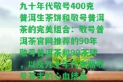 九十年代敬號(hào)400克普洱生茶餅和敬號(hào)普洱茶的完美組合：敬號(hào)普洱茶官網(wǎng)推薦的90年敬號(hào)普洱茶和99茶磚，以及九十年代末期敬號(hào)茶主的心血結(jié)晶