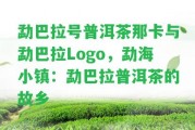 勐巴拉號普洱茶那卡與勐巴拉Logo，勐海小鎮(zhèn)：勐巴拉普洱茶的故鄉(xiāng)