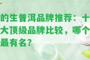 的生普洱品牌推薦：十大頂級品牌比較，哪個最有名？