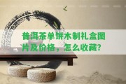 普洱茶單餅?zāi)局贫Y盒圖片及價格，怎么收藏？