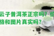 云子普洱茶正宗嗎？?jī)r(jià)格和圖片真實(shí)嗎？