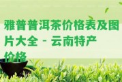 雅普普洱茶價(jià)格表及圖片大全 - 云南特產(chǎn)價(jià)格