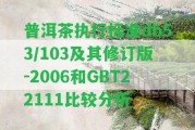 普洱茶實行標準db53/103及其修訂版-2006和GBT22111比較分析