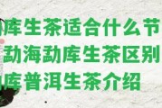 勐庫生茶適合什么節(jié)喝？勐海勐庫生茶區(qū)別及勐庫普洱生茶介紹