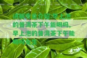 講解專(zhuān)業(yè)介紹:早上泡的普洱茶下午能喝嗎,早上泡的普洱茶下午能喝嗎女生