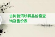 古樹(shù)普洱珍藏品價(jià)格查詢及售價(jià)表