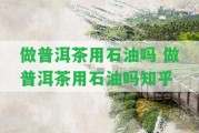 做普洱茶用石油嗎 做普洱茶用石油嗎知乎